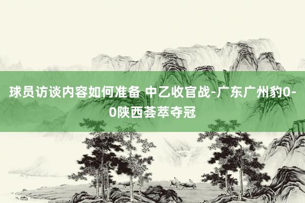 球员访谈内容如何准备 中乙收官战-广东广州豹0-0陕西荟萃夺冠