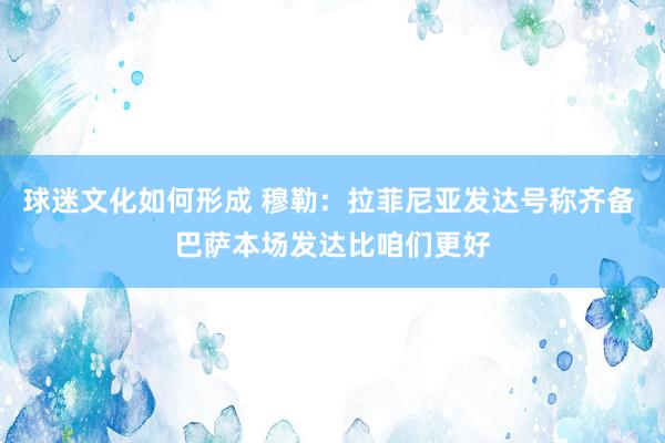 球迷文化如何形成 穆勒：拉菲尼亚发达号称齐备 巴萨本场发达比咱们更好