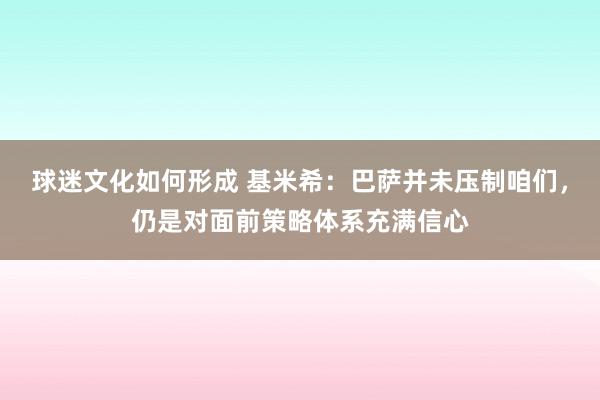 球迷文化如何形成 基米希：巴萨并未压制咱们，仍是对面前策略体系充满信心