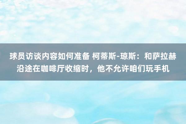 球员访谈内容如何准备 柯蒂斯-琼斯：和萨拉赫沿途在咖啡厅收缩时，他不允许咱们玩手机