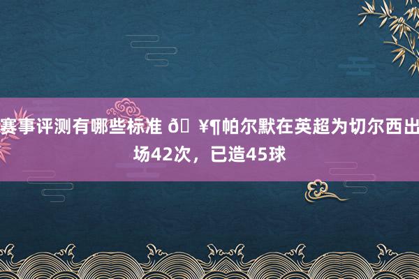 赛事评测有哪些标准 🥶帕尔默在英超为切尔西出场42次，已造45球