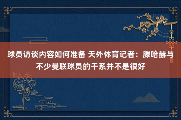 球员访谈内容如何准备 天外体育记者：滕哈赫与不少曼联球员的干系并不是很好