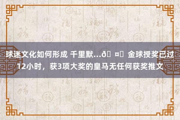 球迷文化如何形成 千里默...🤐金球授奖已过12小时，获3项大奖的皇马无任何获奖推文