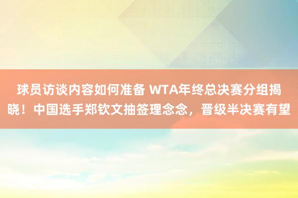 球员访谈内容如何准备 WTA年终总决赛分组揭晓！中国选手郑钦文抽签理念念，晋级半决赛有望