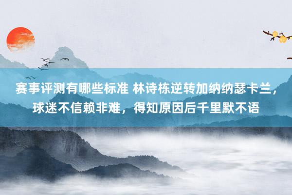 赛事评测有哪些标准 林诗栋逆转加纳纳瑟卡兰，球迷不信赖非难，得知原因后千里默不语