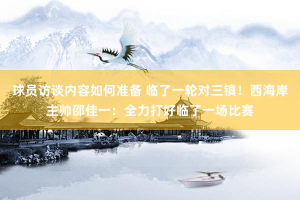 球员访谈内容如何准备 临了一轮对三镇！西海岸主帅邵佳一：全力打好临了一场比赛