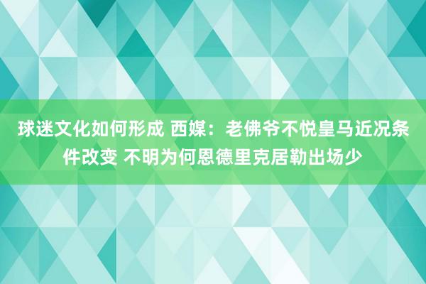 球迷文化如何形成 西媒：老佛爷不悦皇马近况条件改变 不明为何恩德里克居勒出场少