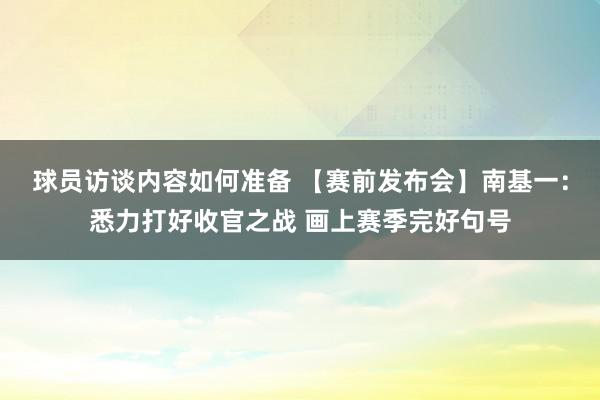 球员访谈内容如何准备 【赛前发布会】南基一：悉力打好收官之战 画上赛季完好句号