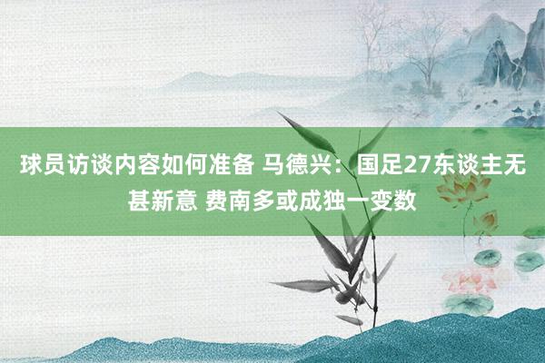 球员访谈内容如何准备 马德兴：国足27东谈主无甚新意 费南多或成独一变数