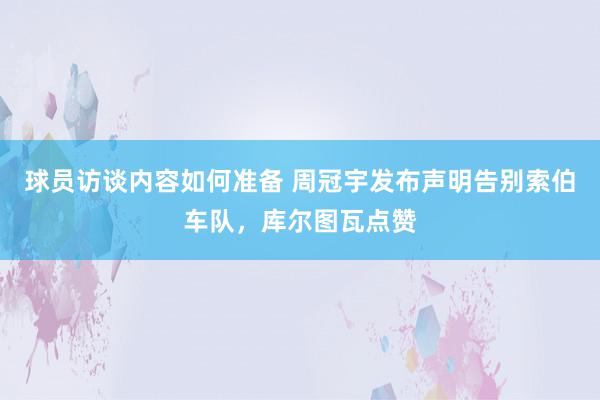 球员访谈内容如何准备 周冠宇发布声明告别索伯车队，库尔图瓦点赞