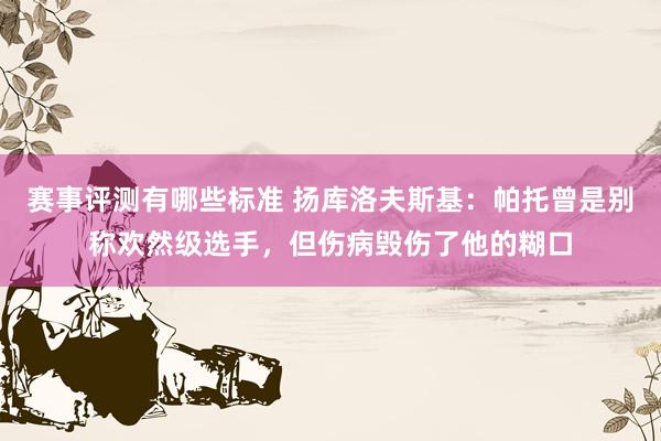 赛事评测有哪些标准 扬库洛夫斯基：帕托曾是别称欢然级选手，但伤病毁伤了他的糊口