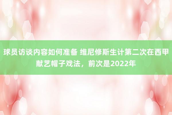 球员访谈内容如何准备 维尼修斯生计第二次在西甲献艺帽子戏法，前次是2022年