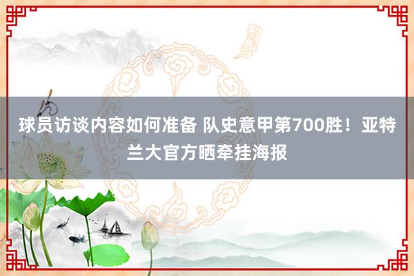 球员访谈内容如何准备 队史意甲第700胜！亚特兰大官方晒牵挂海报