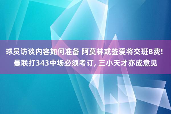 球员访谈内容如何准备 阿莫林或签爱将交班B费! 曼联打343中场必须考订, 三小天才亦成意见