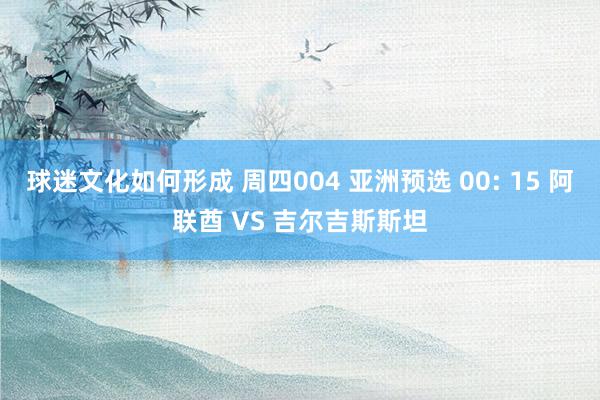 球迷文化如何形成 周四004 亚洲预选 00: 15 阿联酋 VS 吉尔吉斯斯坦