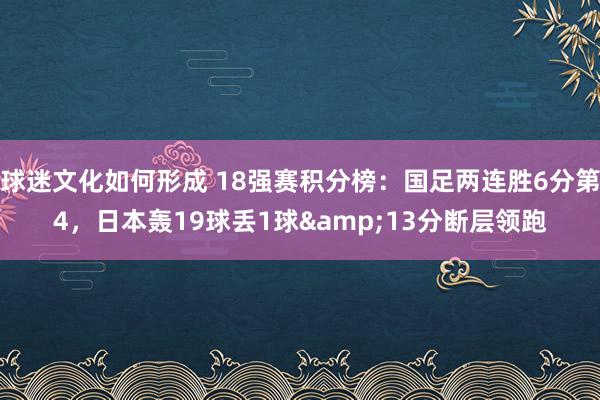 球迷文化如何形成 18强赛积分榜：国足两连胜6分第4，日本轰19球丢1球&13分断层领跑