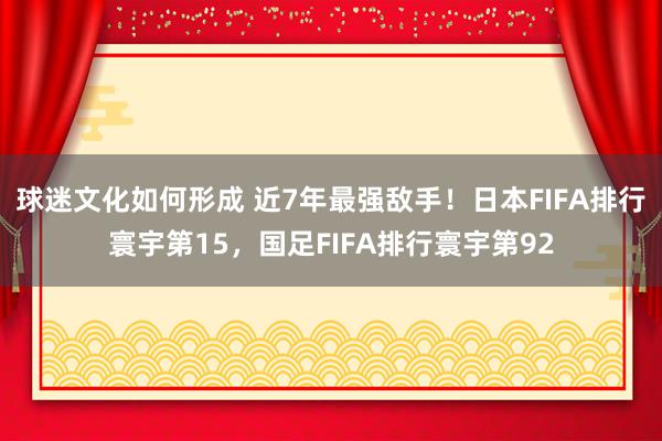 球迷文化如何形成 近7年最强敌手！日本FIFA排行寰宇第15，国足FIFA排行寰宇第92