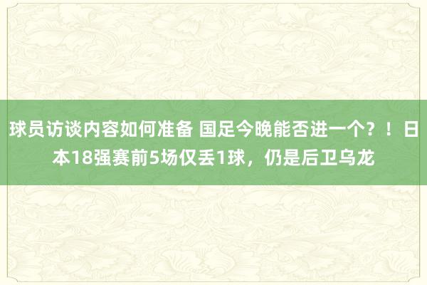 球员访谈内容如何准备 国足今晚能否进一个？！日本18强赛前5场仅丢1球，仍是后卫乌龙