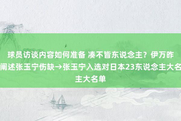 球员访谈内容如何准备 凑不皆东说念主？伊万昨日阐述张玉宁伤缺→张玉宁入选对日本23东说念主大名单