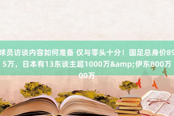 球员访谈内容如何准备 仅与零头十分！国足总身价895万，日本有13东谈主超1000万&伊东800万