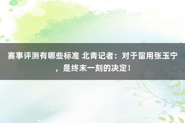 赛事评测有哪些标准 北青记者：对于留用张玉宁，是终末一刻的决定！