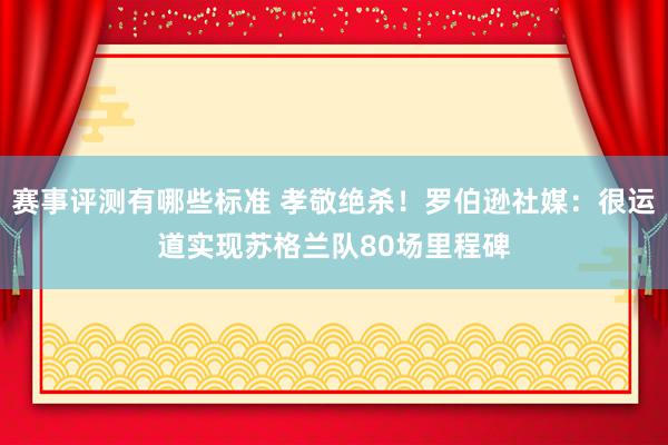 赛事评测有哪些标准 孝敬绝杀！罗伯逊社媒：很运道实现苏格兰队80场里程碑