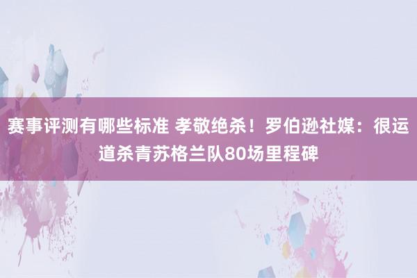 赛事评测有哪些标准 孝敬绝杀！罗伯逊社媒：很运道杀青苏格兰队80场里程碑