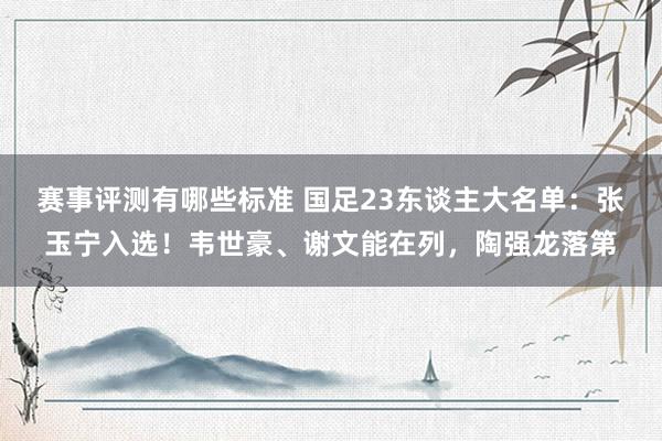 赛事评测有哪些标准 国足23东谈主大名单：张玉宁入选！韦世豪、谢文能在列，陶强龙落第