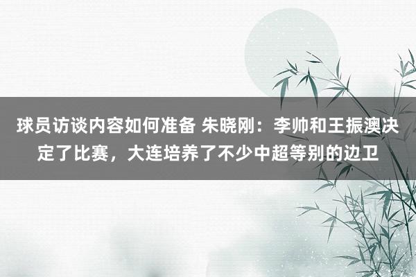 球员访谈内容如何准备 朱晓刚：李帅和王振澳决定了比赛，大连培养了不少中超等别的边卫