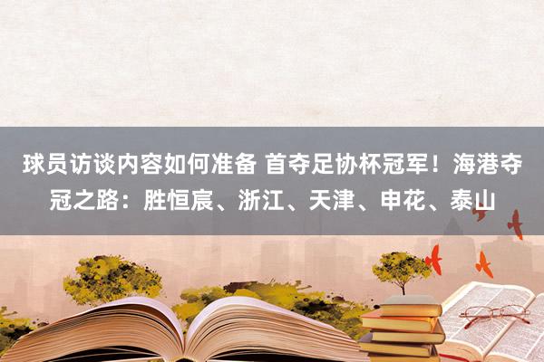 球员访谈内容如何准备 首夺足协杯冠军！海港夺冠之路：胜恒宸、浙江、天津、申花、泰山