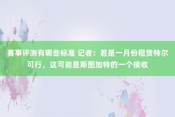 赛事评测有哪些标准 记者：若是一月份租赁特尔可行，这可能是斯图加特的一个接收