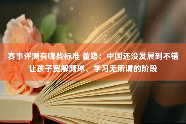 赛事评测有哪些标准 董路：中国还没发展到不错让孩子宽解踢球、学习无所谓的阶段