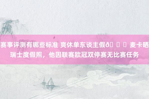 赛事评测有哪些标准 爽休单东谈主假😀麦卡晒瑞士度假照，他因联赛欧冠双停赛无比赛任务