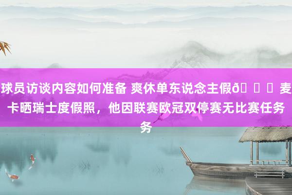 球员访谈内容如何准备 爽休单东说念主假😀麦卡晒瑞士度假照，他因联赛欧冠双停赛无比赛任务