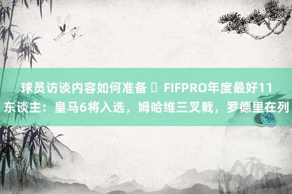 球员访谈内容如何准备 ⭐FIFPRO年度最好11东谈主：皇马6将入选，姆哈维三叉戟，罗德里在列