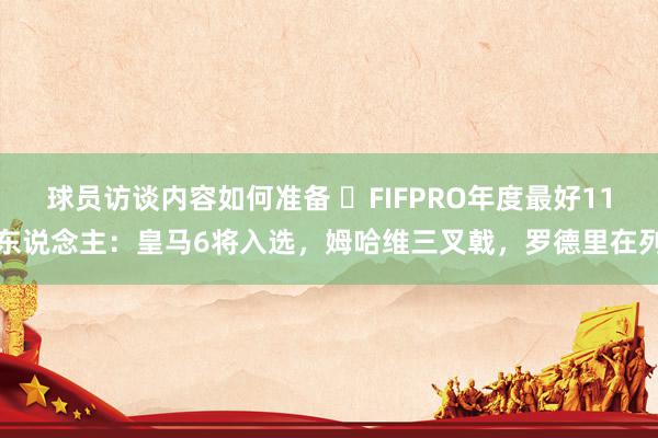 球员访谈内容如何准备 ⭐FIFPRO年度最好11东说念主：皇马6将入选，姆哈维三叉戟，罗德里在列