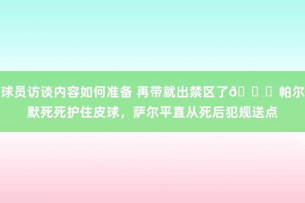 球员访谈内容如何准备 再带就出禁区了😂帕尔默死死护住皮球，萨尔平直从死后犯规送点