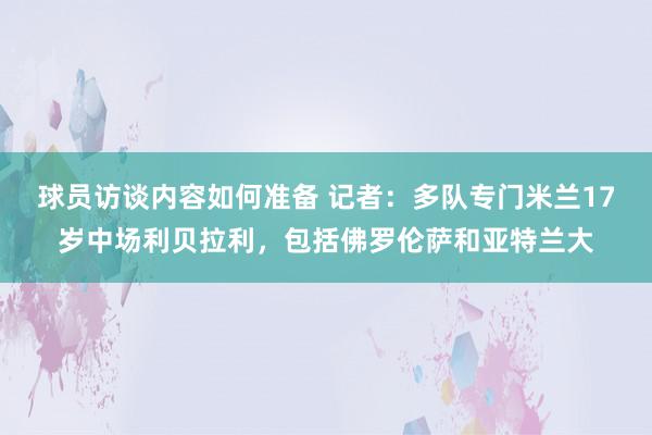 球员访谈内容如何准备 记者：多队专门米兰17岁中场利贝拉利，包括佛罗伦萨和亚特兰大