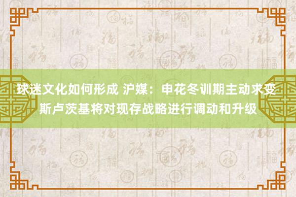 球迷文化如何形成 沪媒：申花冬训期主动求变 斯卢茨基将对现存战略进行调动和升级