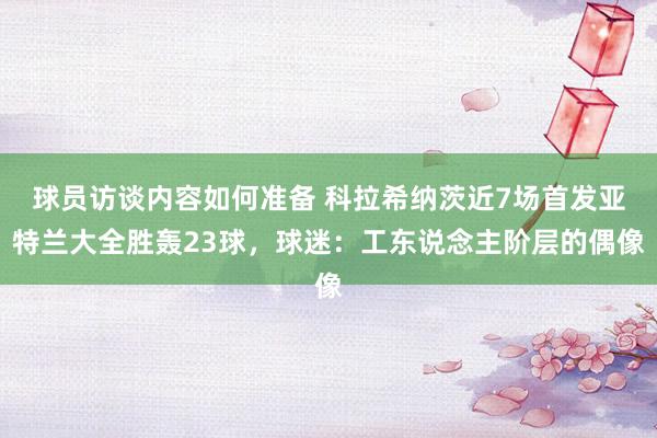 球员访谈内容如何准备 科拉希纳茨近7场首发亚特兰大全胜轰23球，球迷：工东说念主阶层的偶像