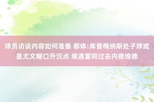 球员访谈内容如何准备 都体:库普梅纳斯处子球或是尤文糊口升沉点 境遇雷同过去内德维德