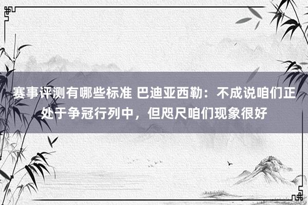 赛事评测有哪些标准 巴迪亚西勒：不成说咱们正处于争冠行列中，但咫尺咱们现象很好