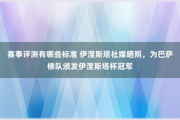 赛事评测有哪些标准 伊涅斯塔社媒晒照，为巴萨梯队颁发伊涅斯塔杯冠军