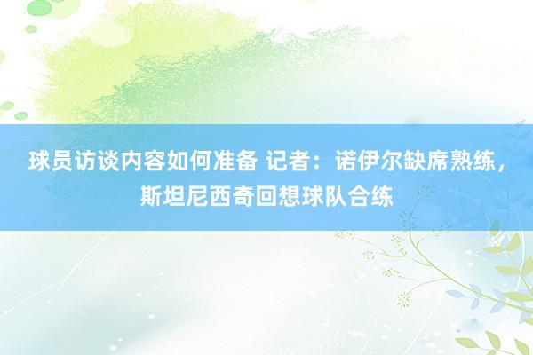 球员访谈内容如何准备 记者：诺伊尔缺席熟练，斯坦尼西奇回想球队合练