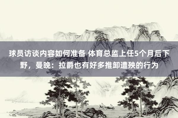 球员访谈内容如何准备 体育总监上任5个月后下野，曼晚：拉爵也有好多推卸遭殃的行为