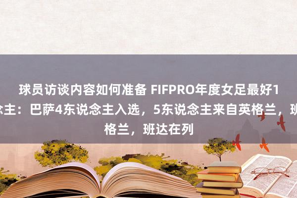 球员访谈内容如何准备 FIFPRO年度女足最好11东说念主：巴萨4东说念主入选，5东说念主来自英格兰，班达在列