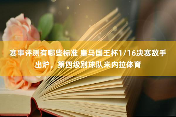 赛事评测有哪些标准 皇马国王杯1/16决赛敌手出炉，第四级别球队米内拉体育