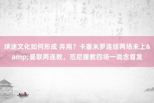 球迷文化如何形成 弃用？卡塞米罗连结两场未上&曼联两连败，范尼握教四场一说念首发