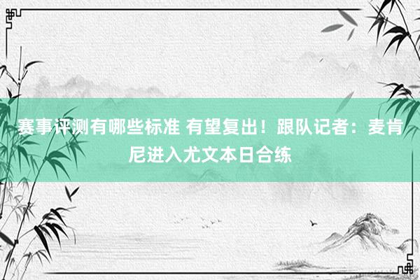 赛事评测有哪些标准 有望复出！跟队记者：麦肯尼进入尤文本日合练