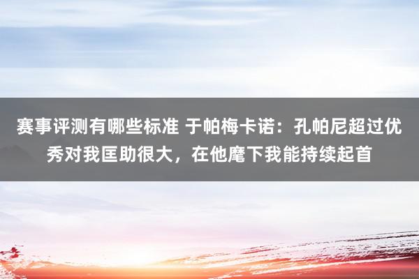 赛事评测有哪些标准 于帕梅卡诺：孔帕尼超过优秀对我匡助很大，在他麾下我能持续起首